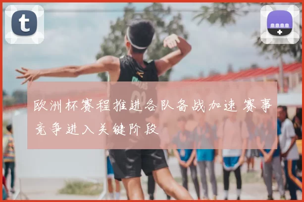 欧洲杯赛程推进各队备战加速 赛事竞争进入关键阶段