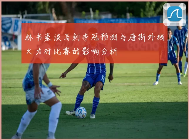 林书豪谈马刺夺冠预测与唐斯外线火力对比赛的影响分析