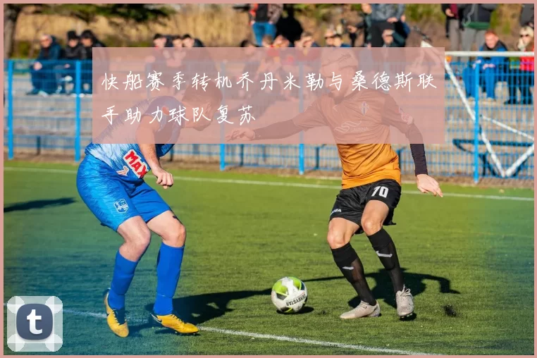 快船赛季转机乔丹米勒与桑德斯联手助力球队复苏