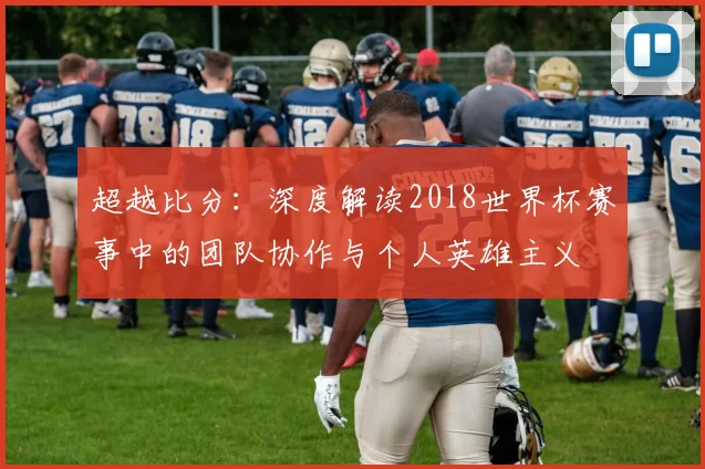 超越比分：深度解读2018世界杯赛事中的团队协作与个人英雄主义