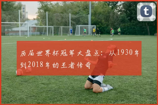历届世界杯冠军大盘点：从1930年到2018年的王者传奇