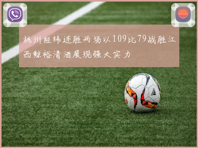 杭州经纬连胜两场以109比79战胜江西鲸裕清酒展现强大实力