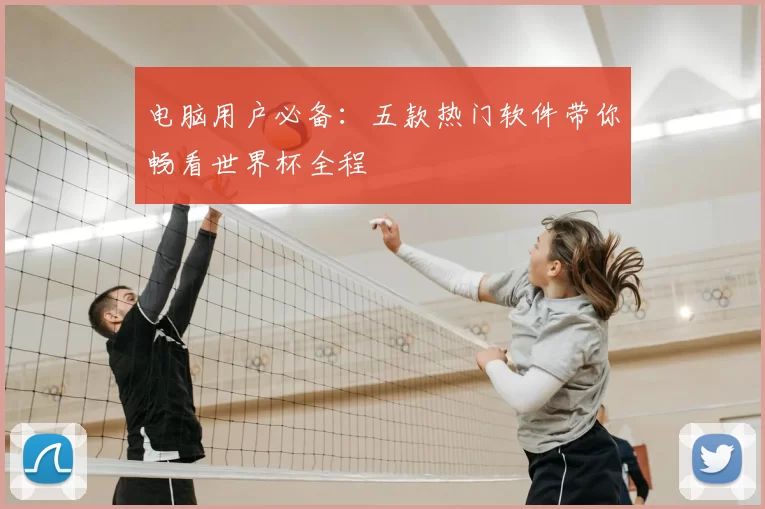 电脑用户必备：五款热门软件带你畅看世界杯全程