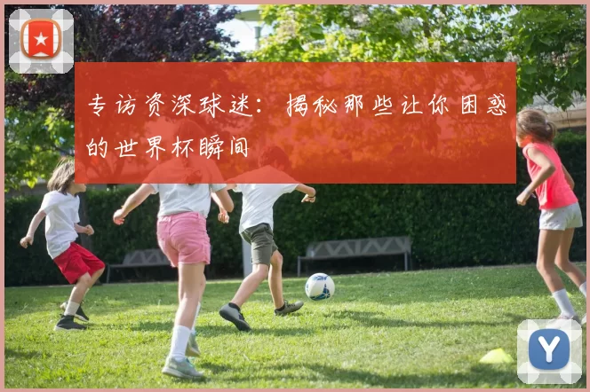 专访资深球迷：揭秘那些让你困惑的世界杯瞬间