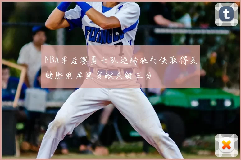 NBA季后赛勇士队逆转独行侠取得关键胜利库里贡献关键三分