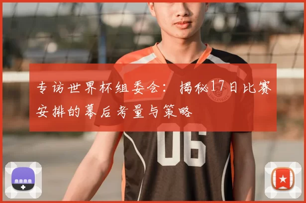 专访世界杯组委会：揭秘17日比赛安排的幕后考量与策略