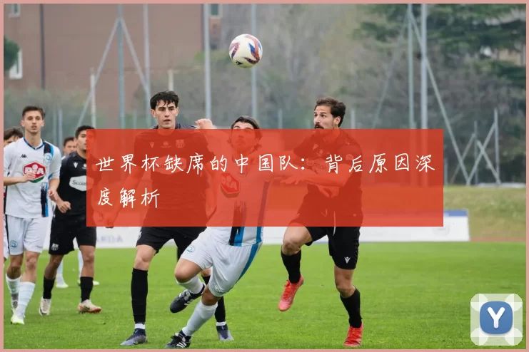 世界杯缺席的中国队：背后原因深度解析