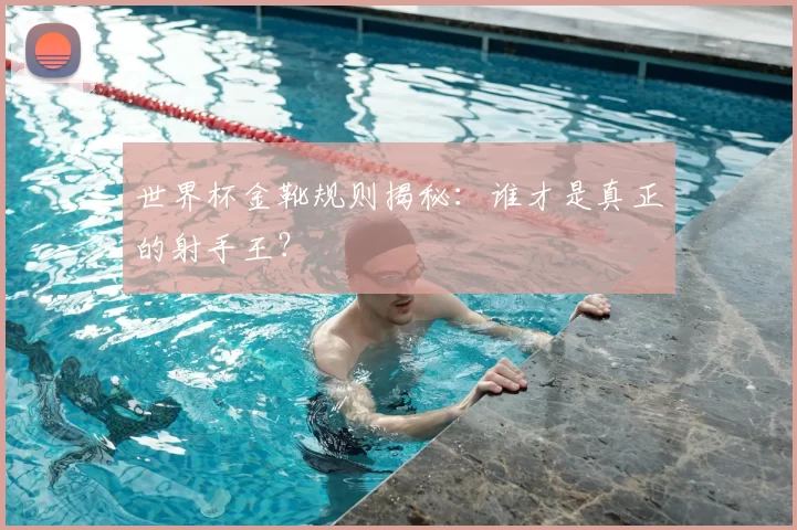 世界杯金靴规则揭秘：谁才是真正的射手王？