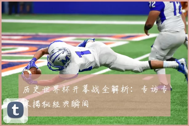 历史世界杯开幕战全解析：专访专家揭秘经典瞬间