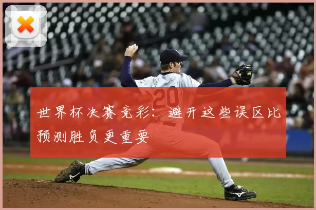 世界杯决赛竞彩：避开这些误区比预测胜负更重要