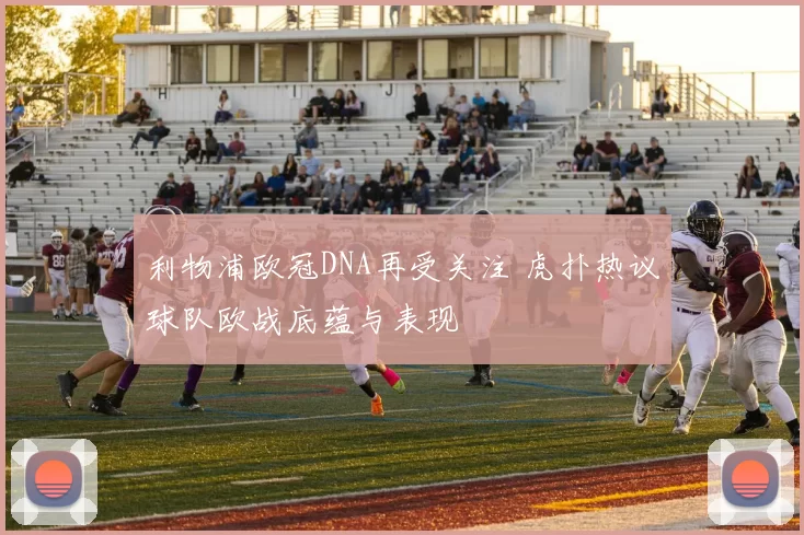 利物浦欧冠DNA再受关注 虎扑热议球队欧战底蕴与表现