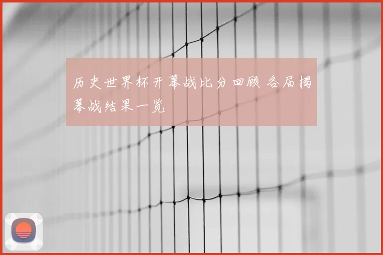 历史世界杯开幕战比分回顾 各届揭幕战结果一览