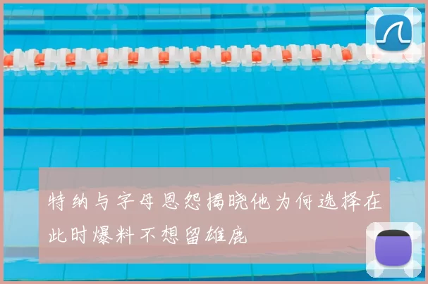 特纳与字母恩怨揭晓他为何选择在此时爆料不想留雄鹿