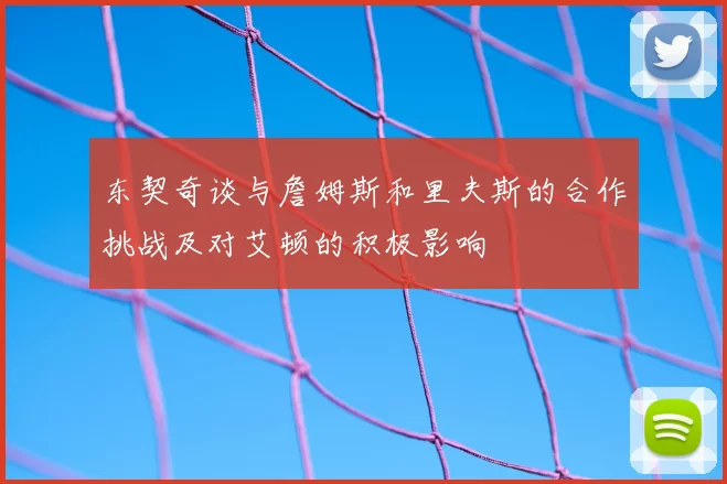 东契奇谈与詹姆斯和里夫斯的合作挑战及对艾顿的积极影响