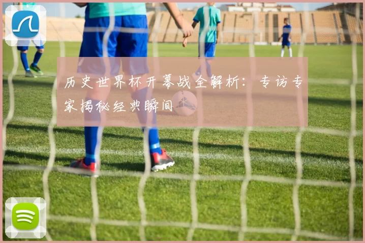 历史世界杯开幕战全解析：专访专家揭秘经典瞬间