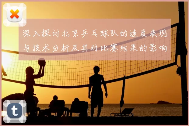 深入探讨北京乒乓球队的速度表现与技术分析及其对比赛结果的影响