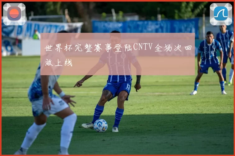 世界杯完整赛事登陆CNTV全场次回放上线