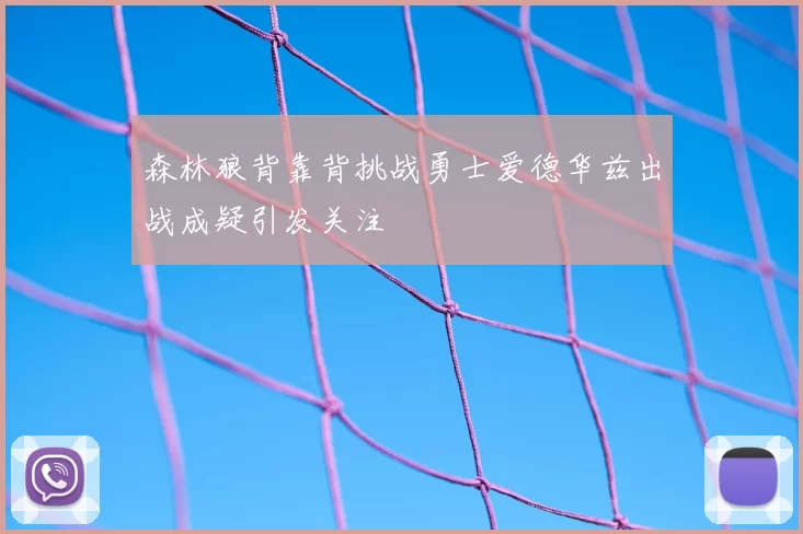 森林狼背靠背挑战勇士爱德华兹出战成疑引发关注