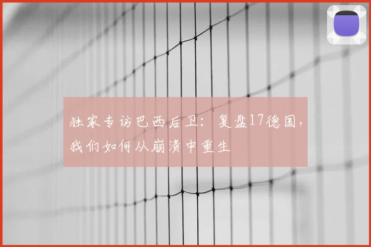 独家专访巴西后卫：复盘17德国，我们如何从崩溃中重生