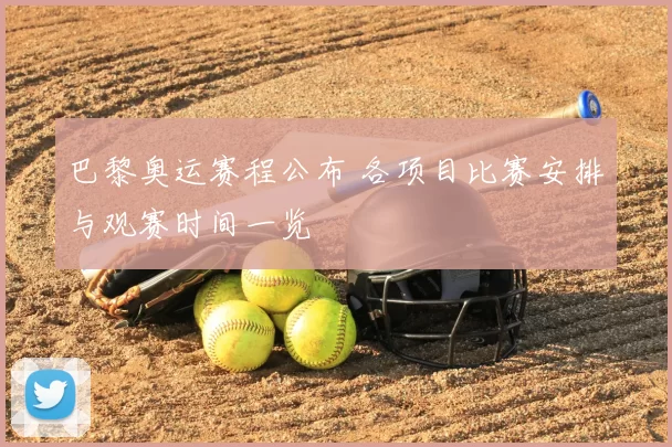巴黎奥运赛程公布 各项目比赛安排与观赛时间一览