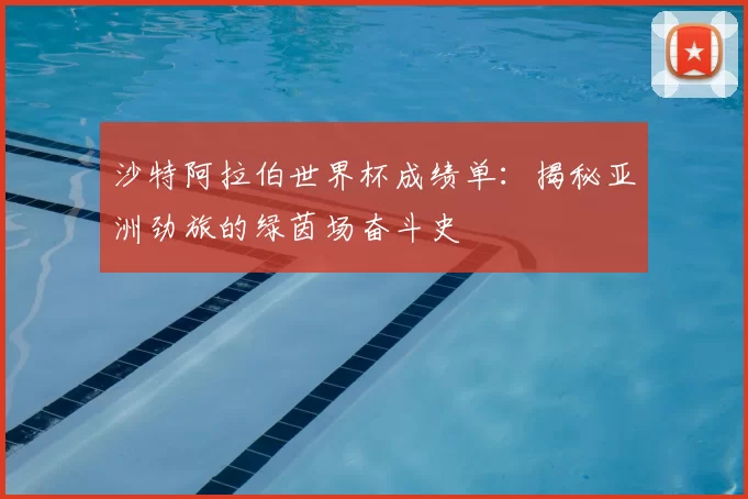 沙特阿拉伯世界杯成绩单：揭秘亚洲劲旅的绿茵场奋斗史