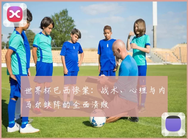 世界杯巴西惨案：战术、心理与内马尔缺阵的全面溃败