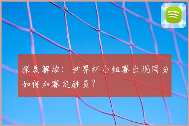 深度解读：世界杯小组赛出现同分如何加赛定胜负？