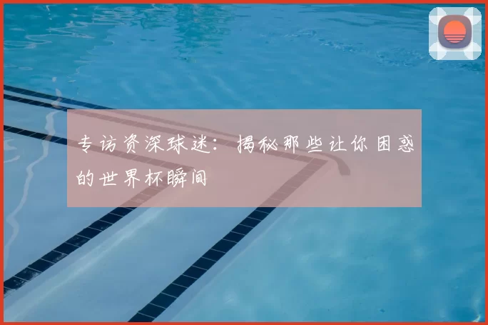 专访资深球迷：揭秘那些让你困惑的世界杯瞬间
