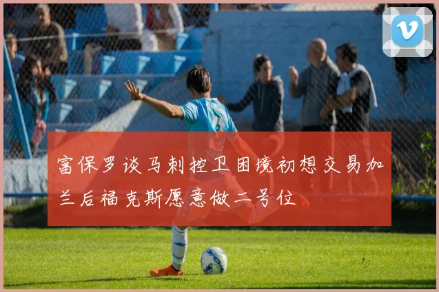 富保罗谈马刺控卫困境初想交易加兰后福克斯愿意做二号位