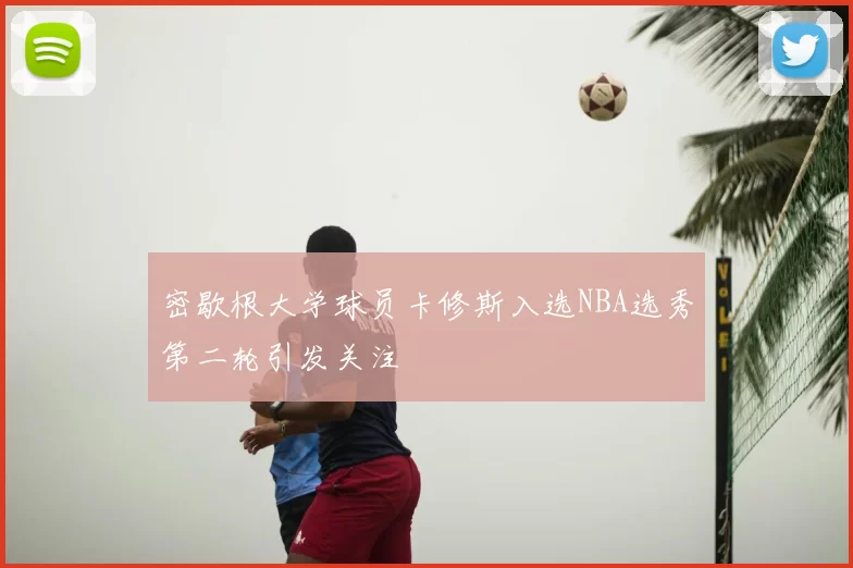 密歇根大学球员卡修斯入选NBA选秀第二轮引发关注