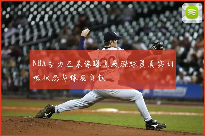 NBA苦力王录像曝光展现球员真实训练状态与球场贡献