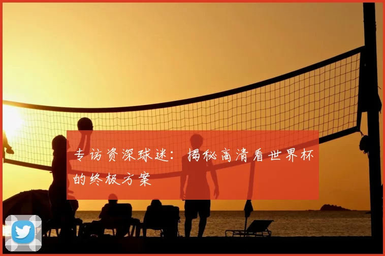 专访资深球迷：揭秘高清看世界杯的终极方案