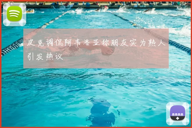 皮克调侃阿韦洛亚称朋友实为熟人引发热议