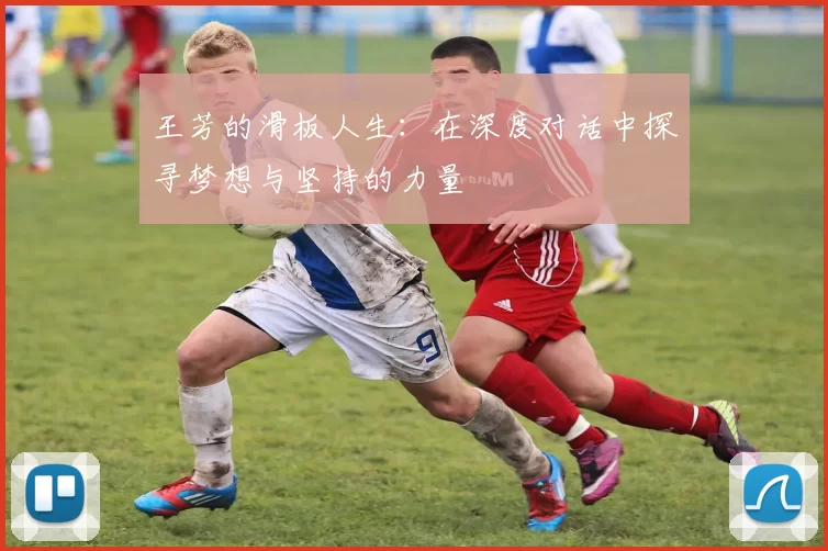 王芳的滑板人生：在深度对话中探寻梦想与坚持的力量