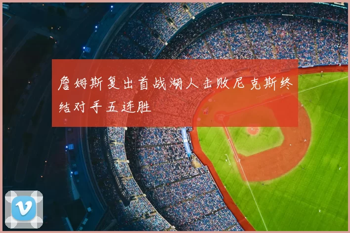 詹姆斯复出首战湖人击败尼克斯终结对手五连胜