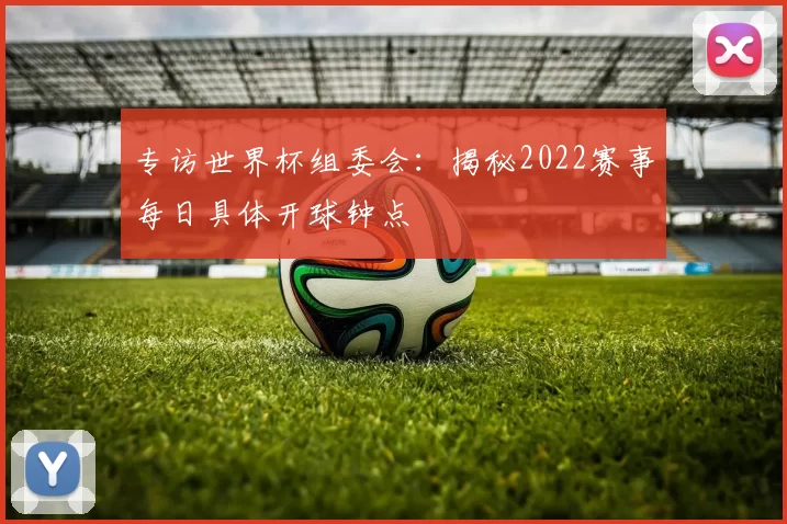 专访世界杯组委会：揭秘2022赛事每日具体开球钟点