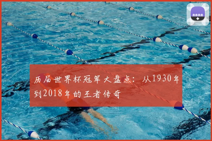 历届世界杯冠军大盘点：从1930年到2018年的王者传奇