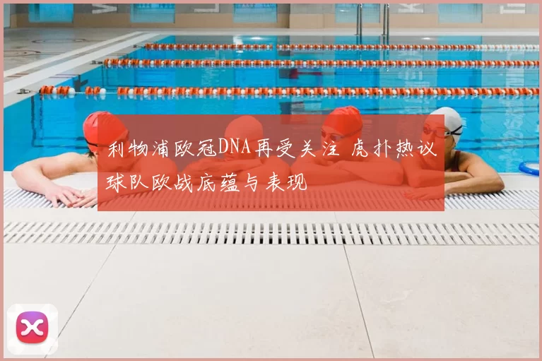 利物浦欧冠DNA再受关注 虎扑热议球队欧战底蕴与表现