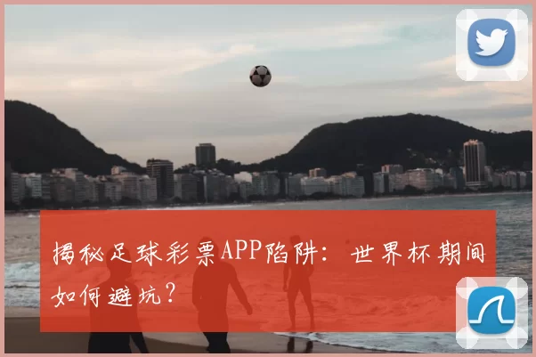 揭秘足球彩票APP陷阱：世界杯期间如何避坑？