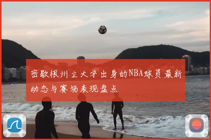密歇根州立大学出身的NBA球员最新动态与赛场表现盘点