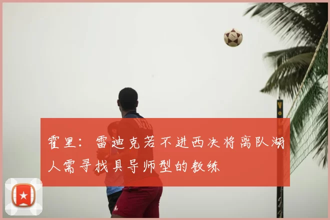 霍里：雷迪克若不进西决将离队湖人需寻找具导师型的教练