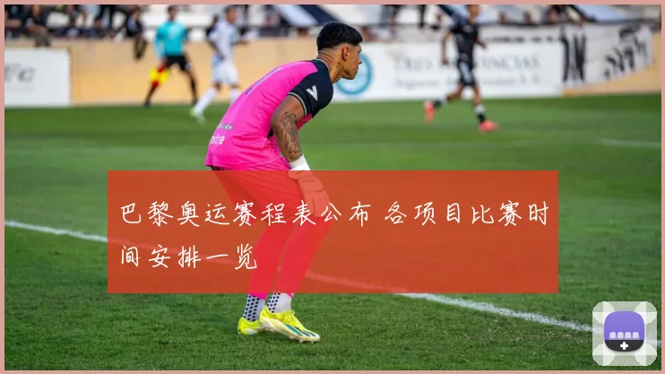 巴黎奥运赛程表公布 各项目比赛时间安排一览