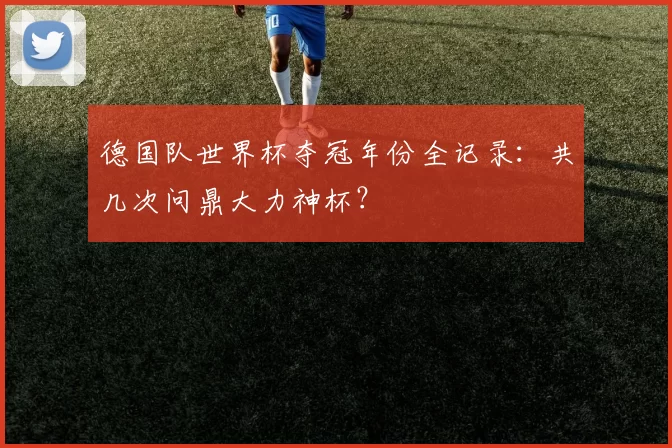 德国队世界杯夺冠年份全记录：共几次问鼎大力神杯？
