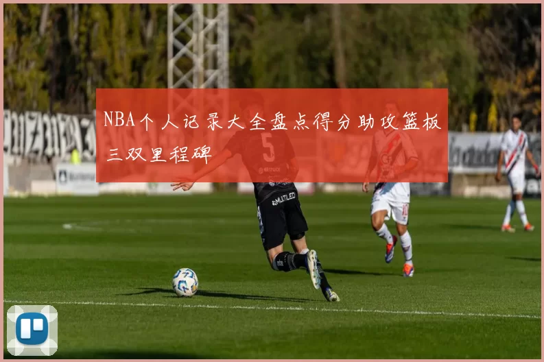 NBA个人记录大全盘点得分助攻篮板三双里程碑