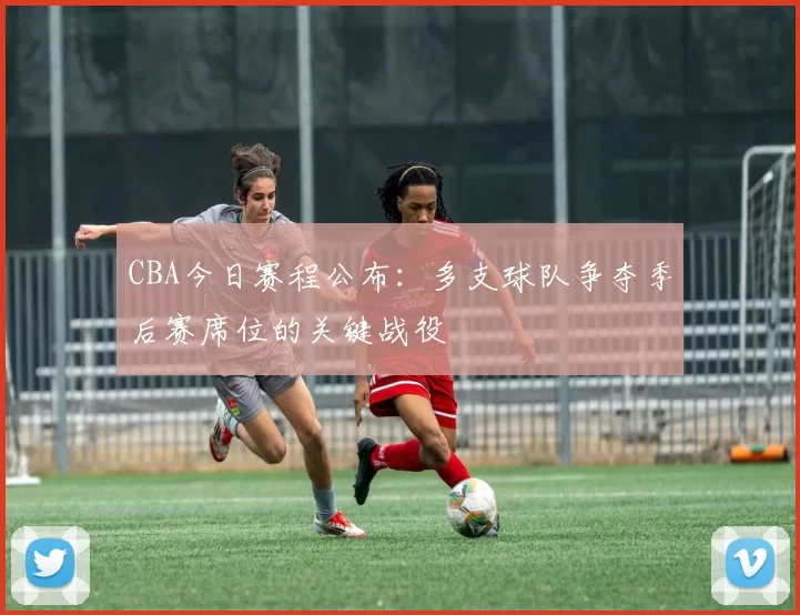 CBA今日赛程公布：多支球队争夺季后赛席位的关键战役