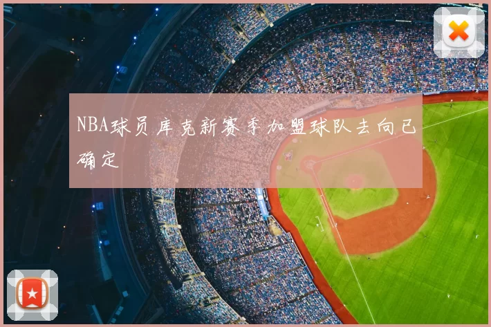 NBA球员库克新赛季加盟球队去向已确定