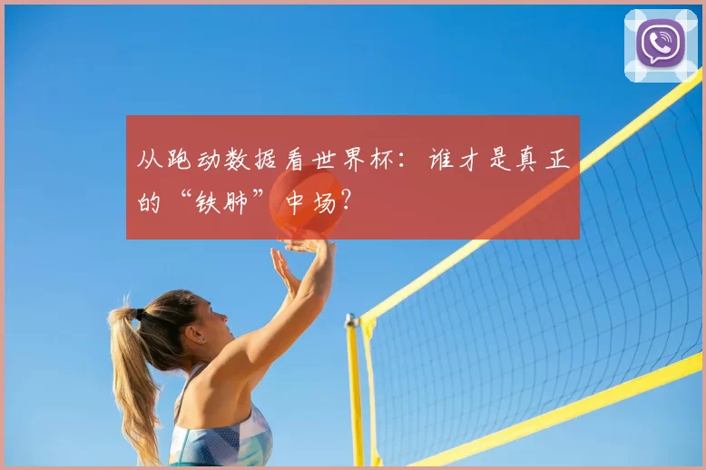 从跑动数据看世界杯：谁才是真正的“铁肺”中场？