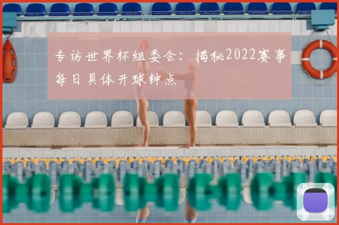 专访世界杯组委会：揭秘2022赛事每日具体开球钟点