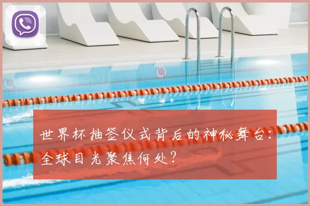 世界杯抽签仪式背后的神秘舞台：全球目光聚焦何处？