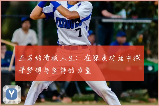 王芳的滑板人生：在深度对话中探寻梦想与坚持的力量